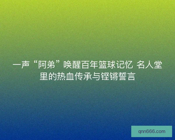 一声 “阿弟” 唤醒百年篮球记忆 名人堂里的热血传承与铿锵誓言
