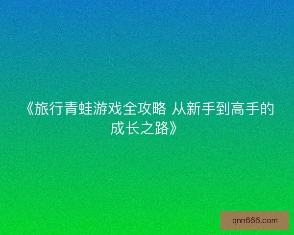 《旅行青蛙游戏全攻略 从新手到高手的成长之路》