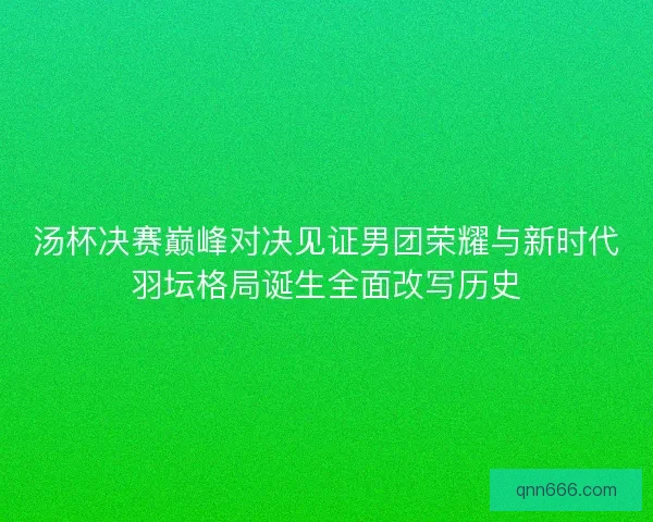 汤杯决赛巅峰对决见证男团荣耀与新时代羽坛格局诞生全面改写历史