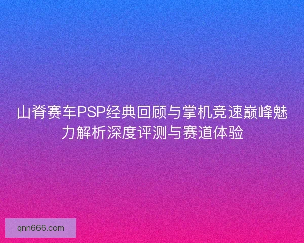 山脊赛车PSP经典回顾与掌机竞速巅峰魅力解析深度评测与赛道体验